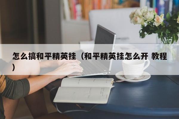 怎么搞和平精英挂（和平精英挂怎么开 教程）