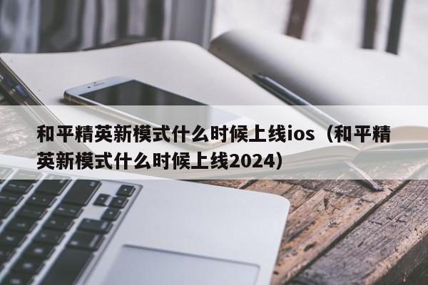 和平精英新模式什么时候上线ios（和平精英新模式什么时候上线2024）