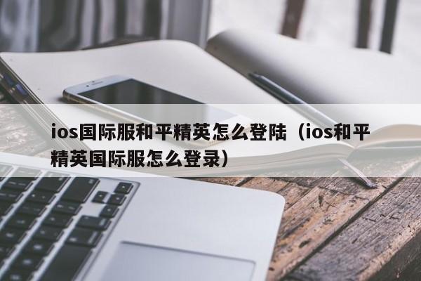 ios国际服和平精英怎么登陆（ios和平精英国际服怎么登录）